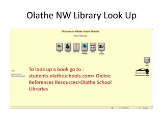 Olathe NW Library Look Up
To look up a book go to :
students.olatheschools.com> Online
References Resources>Olathe School
Libraries
 