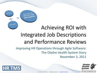Achieving ROI with Integrated Job Descriptions and Performance Reviews Improving HR Operations through Agile Software: The Olathe Health System Story November 3, 2011 