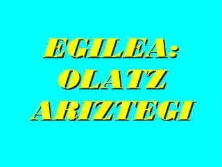 EGILEA:EGILEA:
OLATZOLATZ
ARIZTEGIARIZTEGI
 
