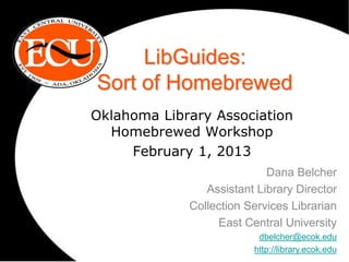 LibGuides:
Sort of Homebrewed
Oklahoma Library Association
  Homebrewed Workshop
     February 1, 2013
                            Dana Belcher
                Assistant Library Director
             Collection Services Librarian
                  East Central University
                          dbelcher@ecok.edu
                         http://library.ecok.edu
 