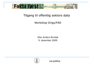 Tilgang til offentlig sektors data Workshop Origo/FAD Olav Anders Øvrebø 9. desember 2009 