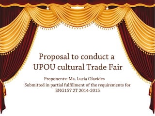 Proposal to conduct a
UPOU cultural Trade Fair
Proponents: Ma. Lucia Olavides
Submitted in partial fulfillment of the requirements for
ENG157 2T 2014-2015
 