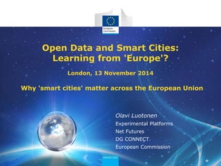 Open Data and Smart Cities: 
Learning from 'Europe'? 
London, 13 November 2014 
Why 'smart cities' matter across the European Union 
Olavi Luotonen 
Experimental Platforms 
Net Futures 
DG CONNECT 
European Commission 
 