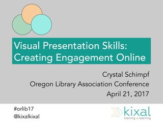 Visual Presentation Skills:
Creating Engagement Online
Crystal Schimpf
Oregon Library Association Conference
April 21, 2017
#orlib17
@kixalkixal
 