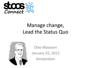 Manage change,
Lead the Status Quo

     Olav Maassen
   January 25, 2013
      Amsterdam
 