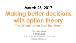 March 23, 2017
Making better decisions
with option theory
The ‘When’ rather than the ‘How’
Olav Maassen
VersionOne
olav.maassen@versionone.com
@OlavMaassen
 