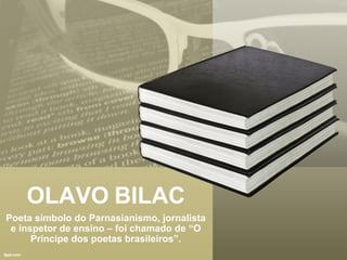 OLAVO BILAC
Poeta símbolo do Parnasianismo, jornalista
e inspetor de ensino – foi chamado de “O
Príncipe dos poetas brasileiros”.
 