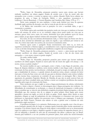 Sapientiam Autem Non Vincit Malitia
www.seminariodefilosofia.org
Todos os direitos reservados. Nenhuma parte desta obra pode ser reproduzida, arquivada ou
transmitida de nenhuma forma ou por nenhum meio, sem a permissão expressa do autor.
3
″Pedro, bispo de Alexandria, propusera punições suaves para crentes que haviam
realizado sacrifícios em altares pagãos, fixadas de acordo com o fato de terem sido eles
ameaçados com a morte, a tortura ou apenas com a prisão. Quando Pedro levou adiante seu
programa de ação, o bispo de Licópolis, Melito, e seus seguidores recusaram-se a
colaborar.( ( Steven Runciman, A Teocracia Bizantina, trad. brasileira, Rio, Zahar, 1978, p. 17 )
Neste curto parágrafo de uma tradução, o leitor pode deslizar por cima da aparente
facilidade anglo-saxônica de elocução, sem dar-se conta de que ele não nos informa:
a) Se Melito não concordou com as punições ou com a suavidade delas, o que é
exatamente o contrário;
b) Se Pedro optou pela suavidade das punições tendo em vista que os traidores só haviam
traído sob ameaça, de morte ou se, ao contrário, julgou dever punir tendo em vista que as
ameaças, graves nuns casos, eram, em outros, demasiado leves para poderem servir de escusa
para a traição, já que alguns traidores tinham sido ameaçados ″apenas com a prisão″.
Em suma, ele não nos informa absolutamente nada, e o leitor segue em frente sem dar-se
conta da dose anormal de dubiedade que acaba de engolir, e que terminará por tornar-se um
vício. Se o leitor mais tarde vira escritor, ele vai escrever exatamente assim.
Vejamos agora como o parágrafo ficaria enormemente mais claro se, ao invés de
seguirmos servilmente a fluência inglesa, a escandíssemos com a rigorosa pontuação portuguêsa,
e com as devidas interpolações exigidas pelo detalhismo congênito da nossa língua:
″Pedro, bispo de Alexandria, propusera punições — suaves — para crentes que haviam
realizado sacrifícios em altares pagãos, fixadas de acordo com o fato de eles terem sido
ameaçados — com morte, tortura ou prisão simples.″
Ou então, melhor ainda:
″Pedro, bispo de Alexandria, propusera punições para crentes que haviam realizado
sacrifícios em altares pagãos, fixando-as suaves pelo fato de terem eles agido sob ameaça — de
morte, tortura ou prisão simples.″
Na mesma medida em que o português, como o latim, é uma língua de precisão, uma
língua de disputas dialéticas e jurídicas, nesta mesma medida é uma língua onde o descuido na
construção da frase produz inevitavelmente a dubiedade, da qual se escapa em inglês pelo fato de
que a simplicidade de sintaxe, e o grande número de palavras curtas, atraem a atenção do leitor
mais para a forma da frase como um todo do que para as distintas relações entre termos isolados
de uma mesma frase, exatamente ao contrário do que acontece no português. Daí o famoso
argumento do gramático Napoleão Mendes de Almeida, de que não se pode escrever bem em
português sem haver estudado latim, que habitua a mente aos complexos problemas das nuances
sugeridas pelos jogos de construção das frases.
Num momento em que o inglês se torna a língua predominante de cultura, substituindo
primeiro o latim e depois o francês, as desvantagens para a língua portuguêsa são evidentes. As
dificuldades de comunicação se avolumam, e a massa de intelectuais de pequeno e médio porte
passa a acreditar que se trata de uma deficiência congênita da própria língua portuguêsa, e não da
dificuldade que eles mesmos têm de se adaptar ao gênio próprio dessa língua após terem
aprendido a pensar em inglês, ao invés de latim ou grego. Assim, alguns deles, dentre os mais
populares, chegam ao auge de pedantismo de não conseguirem se comunicar sem trazer entre
parênteses os equivalentes ingleses dos pronomes retos e oblíquos que empregam. A moda foi
lançada por Paulo Francis ( homem cujo talento só teria a ganhar com a exclusão de todo
pedantismo anglo-saxônico ).
O problema da língua é só o primeiro. Defrontamo-nos, em seguida, com o fato de que a
nossa formação ginasial nem de longe se compara àquela fornecida pelas escolas americanas ou
européias. Um menino francês não chega de modo algum à universidade sem ter-se demonstrado
capaz de explicar-se com lógica e elegância segundo as regras estritas da composition française, isto é,
sem ter adquirido o domínio de uma arte de estruturação das idéias e palavras que, no Brasil,
bastaria para habilitá-lo a ser um jornalista de primeiro plano, bem acima dos recém-formados
 