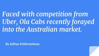 Faced with competition from
Uber, Ola Cabs recently forayed
into the Australian market.
By Aditya Pukhrambam
 