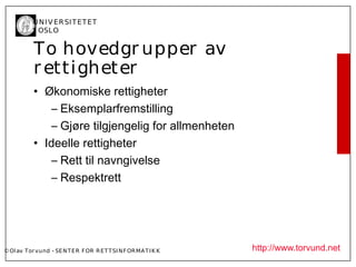 U N I V ER SI T ET ET
           I OSL O


           To hovedgr upper av
           r ettigheter
           • Økonomiske rettigheter
               – Eksemplarfremstilling
               – Gjøre tilgjengelig for allmenheten
           • Ideelle rettigheter
               – Rett til navngivelse
               – Respektrett




© Ol av Tor vund - SE N T E R F OR R ET T SI N F OR MA T I K K   http://www.torvund.net
 
