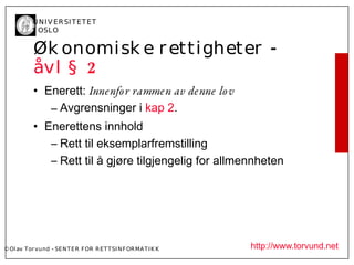 U N I V ER SI T ET ET
           I OSL O


           Øk onomisk e r ettigheter -
           åvl § 2
           • Enerett: Inne nfor rammen av denne lov
              – Avgrensninger i kap 2.
           • Enerettens innhold
              – Rett til eksemplarfremstilling
              – Rett til å gjøre tilgjengelig for allmennheten




© Ol av Tor vund - SE N T E R F OR R ET T SI N F OR MA T I K K   http://www.torvund.net
 