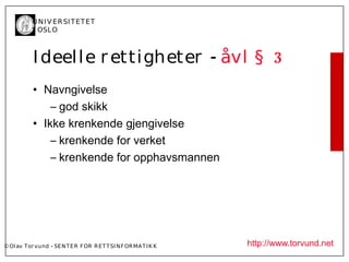U N I V ER SI T ET ET
           I OSL O



           I deel l e r etti gheter - åvl § 3
           • Navngivelse
               – god skikk
           • Ikke krenkende gjengivelse
               – krenkende for verket
               – krenkende for opphavsmannen




© Ol av Tor vund - SE N T E R F OR R ET T SI N F OR MA T I K K   http://www.torvund.net
 