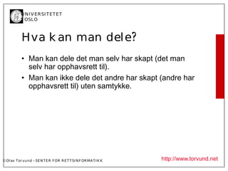 U N I V ER SI T ET ET
           I OSL O



           Hva k an man del e?
           • Man kan dele det man selv har skapt (det man
             selv har opphavsrett til).
           • Man kan ikke dele det andre har skapt (andre har
             opphavsrett til) uten samtykke.




© Ol av Tor vund - SE N T E R F OR R ET T SI N F OR MA T I K K   http://www.torvund.net
 