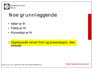 U N I V ER SI T ET ET
           I OSL O



           N oe gr unnl eggende
          • Idéer er fri
          • Fakta er fri
          • Kunnskap er fri


          • Opphavsrett verner form og presentasjon, ikke
            innhold.




© Ol av Tor vund - SE N T E R F OR R ET T SI N F OR MA T I K K   http://www.torvund.net
 