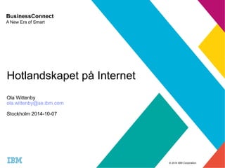 © 2014 IBM Corporation 
BusinessConnect 
A New Era of Smart 
Hotlandskapet på Internet 
Ola Wittenby 
ola.wittenby@se.ibm.com 
Stockholm 2014-10-07 
 