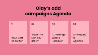Olay’s add
campaigns Agenda
“Your Best
Beautiful”
01
“Challenge
What's
Possible”
03
"Anti-aging"
to
"Ageless"
04
“Love The
Skin You
are in”
02
 