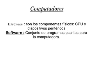 ComputadoresComputadores
Hardware : son los componentes físicos: CPU y
dispositivos periféricos
Software : Conjunto de programas escritos para
la computadora.
 