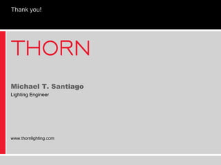 Michael T. Santiago Lighting Engineer www.thornlighting.com Thank you! 