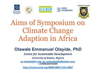 Aims of Symposium on
Climate Change
Adaption in Africa
Olawale Emmanuel Olayide, PhD
Centre for Sustainable Development
University of Ibadan, Nigeria
oe.olayide@ui.edu.ng, waleolayide@yahoo.com,
+2348035973449
http://www.orcid.org/0000-0003-3151-0807
 