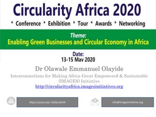 info@imagesinitiative.orghttps://youtu.be/-is0QUa2EYA
CIRCULARITY AFRICA
CONFERENCE 2020
Dr Olawale Emmanuel Olayide
Interconnections for Making Africa Great Empowered & Sustainable
(IMAGES) Initiative
http://circularityafrica.imagesinitiatives.org
 