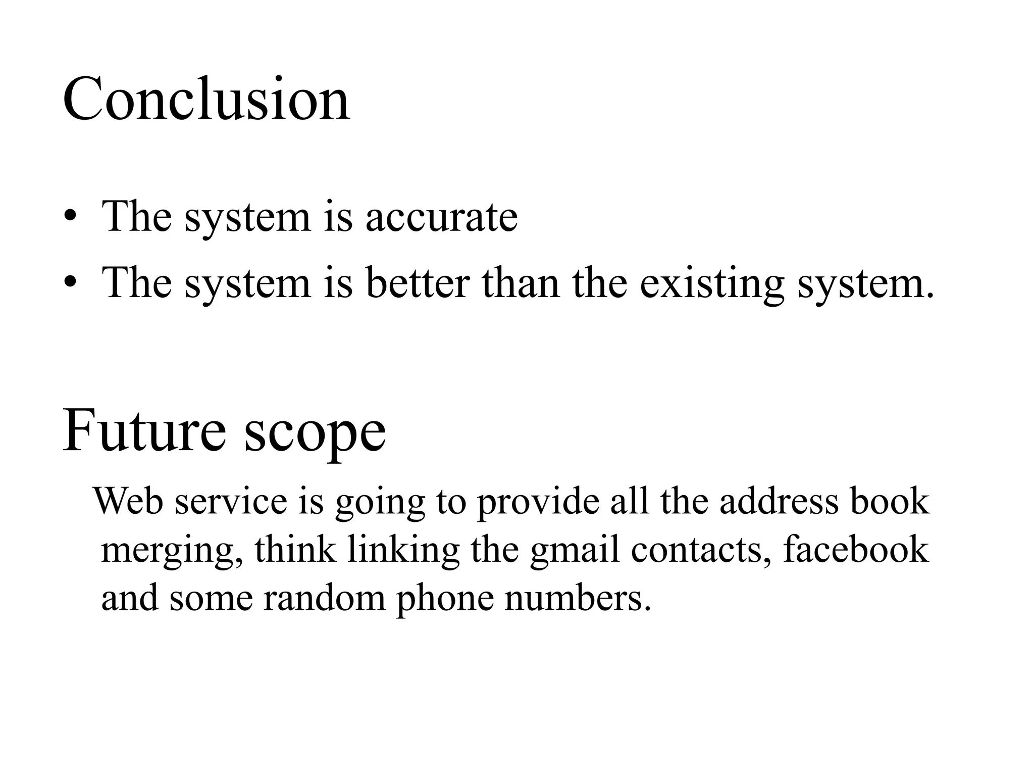 Conclusion
• The system is accurate
• The system is better than the existing system.


Future scope
 Web service is going to provide all the address book
 merging, think linking the gmail contacts, facebook
 and some random phone numbers.
 