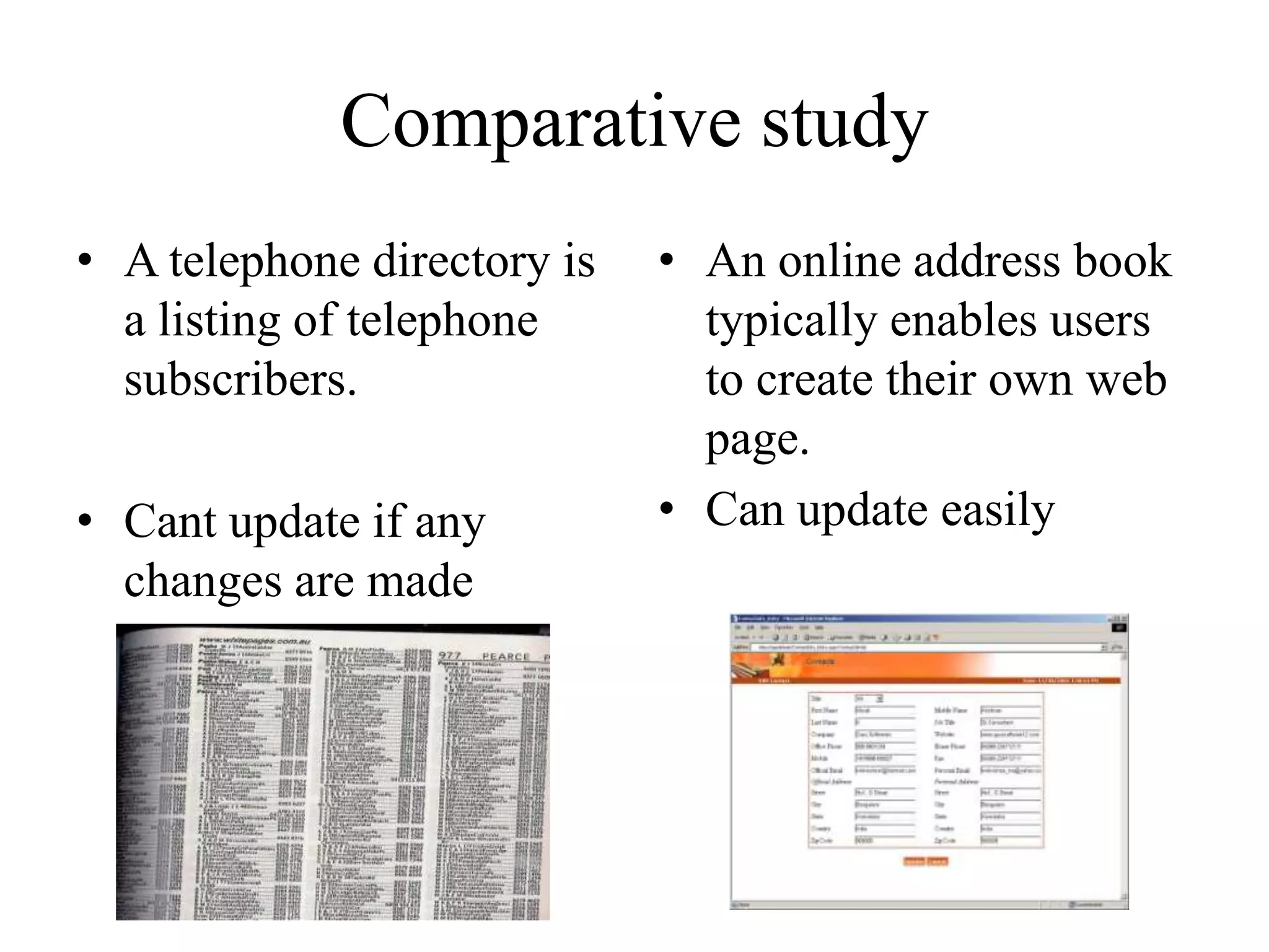 Comparative study
• A telephone directory is   • An online address book
  a listing of telephone       typically enables users
  subscribers.                 to create their own web
                               page.
• Cant update if any         • Can update easily
  changes are made
 