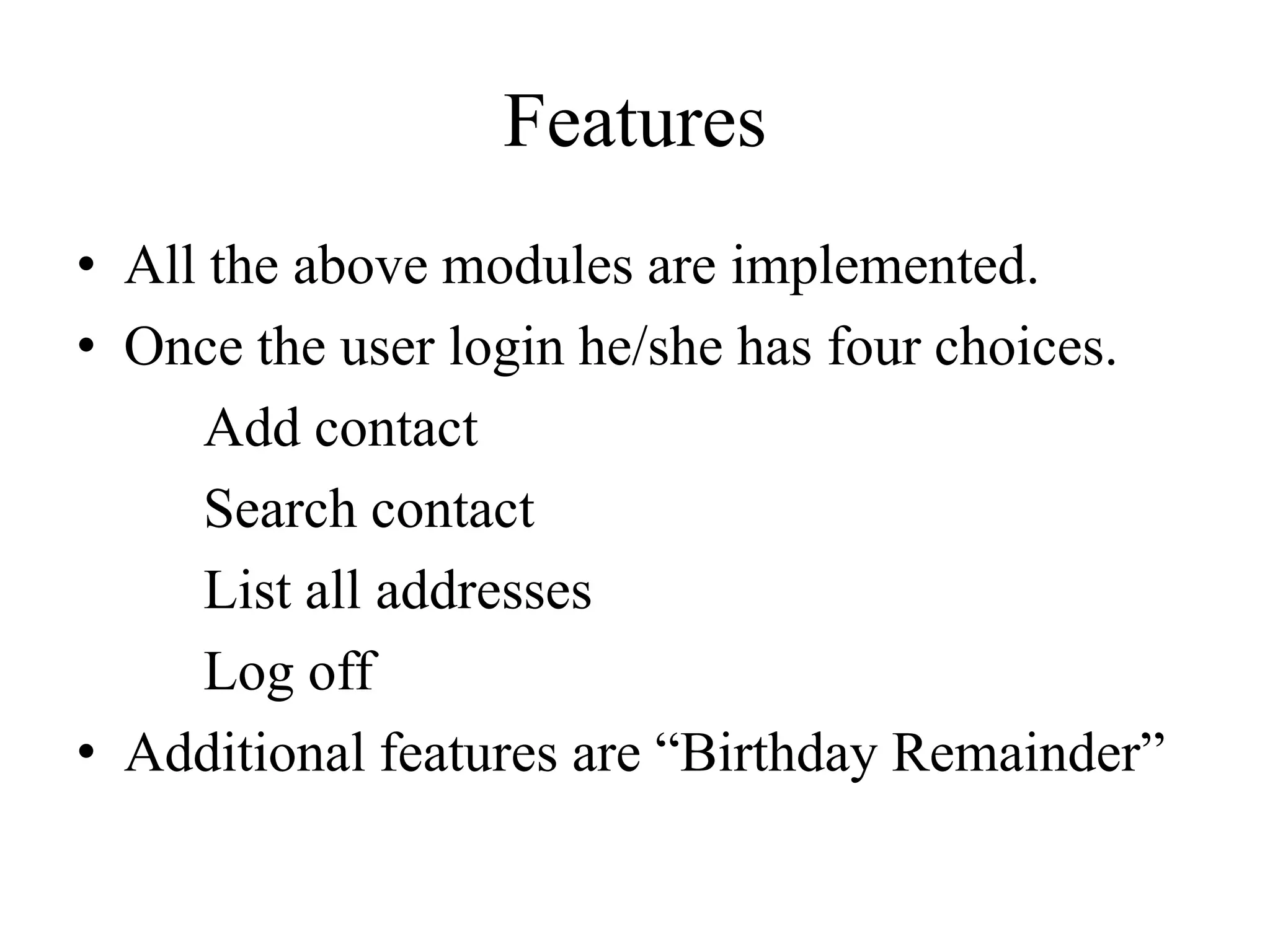 Features
• All the above modules are implemented.
• Once the user login he/she has four choices.
      Add contact
      Search contact
      List all addresses
      Log off
• Additional features are “Birthday Remainder”
 