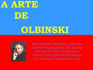 A ARTE
DE
OLBINSKI
Rafal Olbinski é ilustrador e pintor com
trabalhos em exposição no The National
Arts Club (N. York), The Library of
Congress Print Collection (Washington
D.C. e Carnegie Foundation (N. York)
 