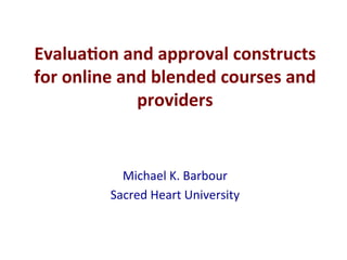 Michael	
  K.	
  Barbour	
  
Sacred	
  Heart	
  University	
  
Evalua&on	
  and	
  approval	
  constructs	
  
for	
  online	
  and	
  blended	
  courses	
  and	
  
providers	
  
 