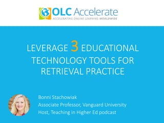 LEVERAGE 3EDUCATIONAL
TECHNOLOGY TOOLS FOR
RETRIEVAL PRACTICE
Bonni Stachowiak
Associate Professor, Vanguard University
Host, Teaching in Higher Ed podcast
 