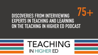 DISCOVERIES FROM INTERVIEWING 75+
EXPERTS IN TEACHING AND LEARNING
ON THE TEACHING IN HIGHER ED PODCAST
 