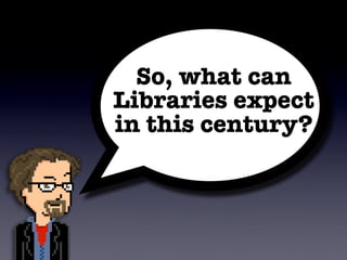 So, what can
Libraries expect
in this century?
 