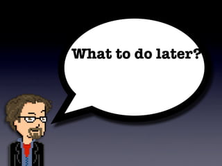 What to do later?
 