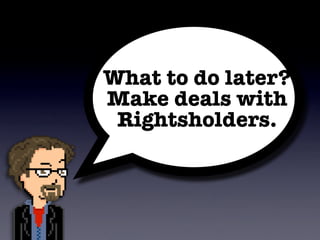 What to do later?
Make deals with
 Rightsholders.
 