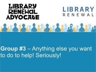 Group #3 – Anything else you want
to do to help! Seriously!
 