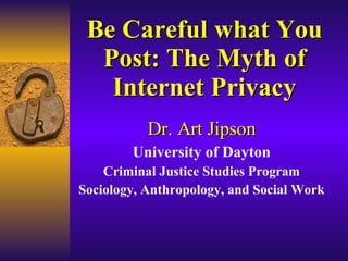 Be Careful what You Post: The Myth of Internet Privacy Dr. Art Jipson University of Dayton Criminal Justice Studies Program Sociology, Anthropology, and Social Work 