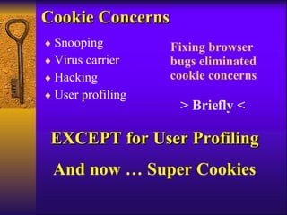 Cookie Concerns Snooping Virus carrier Hacking User profiling Fixing browser  bugs eliminated cookie concerns EXCEPT for User Profiling > Briefly < And now … Super Cookies 