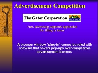 Advertisement Competition A browser window "plug-in" comes bundled with software that hovers pop-ups over competitors advertisement banners  Free, advertising supported application for filling in forms 