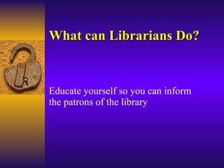 What can Librarians Do? Educate yourself so you can inform the patrons of the library 