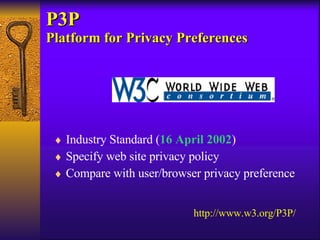 P3P Platform for Privacy Preferences Industry Standard ( 16 April 2002 ) Specify web site privacy policy Compare with user/browser privacy preference http://www.w3.org/P3P/ 
