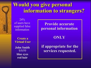 Provide accurate  personal information  ONLY  if appropriate for the services requested. Would you give personal  information to strangers? 24% of users have supplied false information Create a Virtual User John Smith 7/7/77 blue eyes red hair 