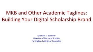 MKB	
  and	
  Other	
  Academic	
  Taglines:	
  
Building	
  Your	
  Digital	
  Scholarship	
  Brand	
  
Michael	
  K.	
  Barbour	
  
Director	
  of	
  Doctoral	
  Studies	
  
Farrington	
  College	
  of	
  EducaBon	
  
 