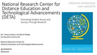 Promoting Student Access and
Success Through Research
Drs. Tanya Joosten and Diane Reddy
Co-Directors and Co-PIs
National Research Center for
Distance Education and Technological Advancement
@UWMDETA
@tjoosten
slideshare.net/tjoosten
uwm.edu/DETA
National Research Center for
Distance Education and
Technological Advancements
(DETA)
 