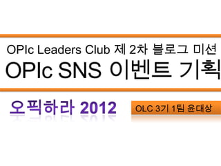 OPIc Leaders Club 제 2차 블로그 미션
OPIc SNS 이벤트 기획
                 OLC 3기 1팀 윤대상
 