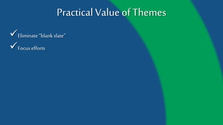 Practical Value of Themes
Eliminate “blank slate”
Focus efforts
 