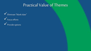 Practical Value of Themes
Eliminate “blank slate”
Focus efforts
Provide options
 