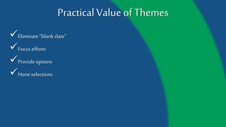 Practical Value of Themes
Eliminate “blank slate”
Focus efforts
Provide options
Hone selections
 