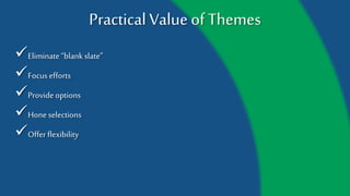 Practical Value of Themes
Eliminate “blank slate”
Focus efforts
Provide options
Hone selections
Offer flexibility
 