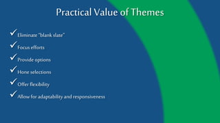 Practical Value of Themes
Eliminate “blank slate”
Focus efforts
Provide options
Hone selections
Offer flexibility
Allow for adaptability and
responsiveness
 