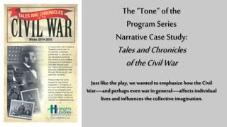 The “Tone” of the
Program Series
Narrative Case Study:
Tales and Chronicles
of the Civil War
Just like the play, we wanted to
emphasize how the Civil War—and
perhaps even war in general—affects
individual lives and influences the
collective imagination.
 